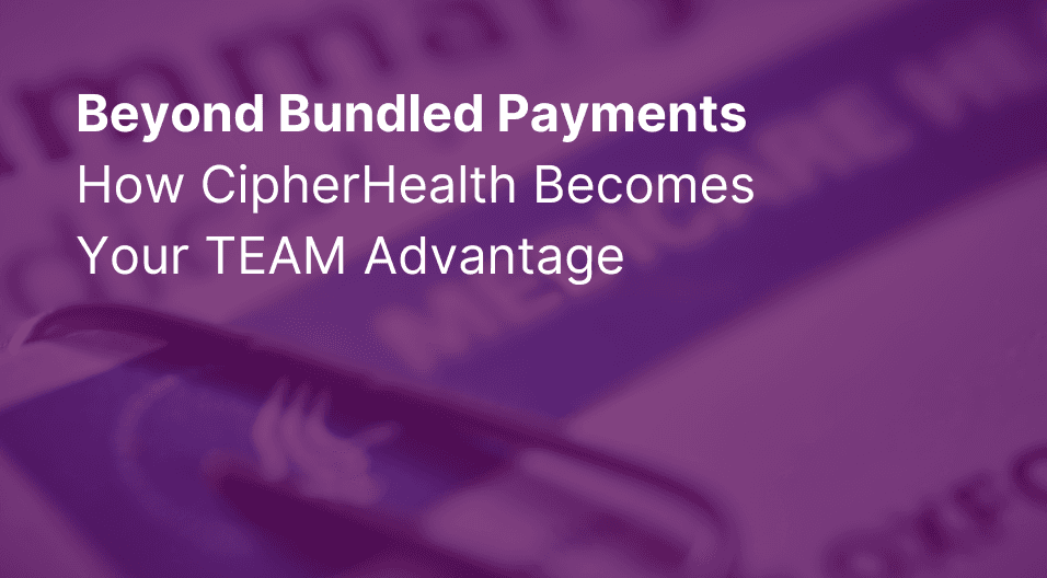 Beyond Bundled Payments: How CipherHealth Becomes Your TEAM Advantage